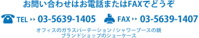 お問い合わせはお電話またはFAXでどうぞ TEL:03-5639-1405 FAX:03-5639-1407  オフィスのガラスパーテーション / シャワーブースの鏡ブランドショップのショーケース